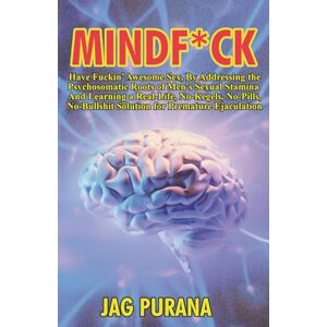 Purana, Jag Mindfuck: Have Fuckin’ Awesome Sex, By Addressing the Psychosomatic Roots of Men’s Sexual Stamina And Learning a Real-Life, No-Kegels, No-Pills, ... Ejaculation (Jag Purana's Sexual Wellness) Purana, Jag Mindfuck: Have Fuckin’ Awesome Sex, By Addressing the Psychosomatic Roots of Men’s Sexual Stamina And Learning a Real-Life, No-Kegels, No-Pills, ... Ejaculation (Jag Purana's Sexual Wellness)