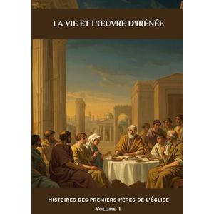 Kizito OSA, Fr. Paul H. La vie et l'œuvre d'Irénée: Histoires des premiers Pères de l'Église Volume 1 Kizito OSA, Fr. Paul H. La vie et l'œuvre d'Irénée: Histoires des premiers Pères de l'Église Volume 1
