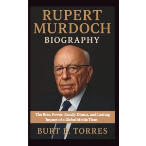 B. TORRES, BURT RUPERT MURDOCH BIOGRAPHY: The Rise, Power, Family Drama, and Lasting Impact of a Global Media Titan B. TORRES, BURT RUPERT MURDOCH BIOGRAPHY: The Rise, Power, Family Drama, and Lasting Impact of a Global Media Titan