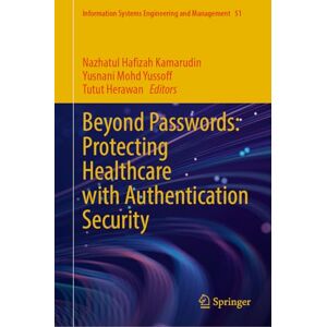 Beyond Passwords: Protecting Healthcare with Authentication Security: 51 (Information Systems Engineering and Management, 51) Beyond Passwords: Protecting Healthcare with Authentication Security: 51 (Information Systems Engineering and Management, 51)