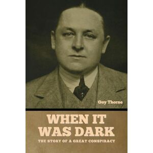 Thorne, Guy When It Was Dark: The Story of a Great Conspiracy Guy Thorne Thorne, Guy When It Was Dark: The Story of a Great Conspiracy Guy Thorne