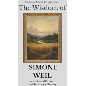 Mundi Press, Sapientia The Wisdom of Simone Weil: Attention, Affliction, and the Grace of Reality Mundi Press, Sapientia The Wisdom of Simone Weil: Attention, Affliction, and the Grace of Reality