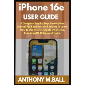 M.Ball, Anthony IPHONE 16E USER GUIDE: A Complete Step By Step Instruction Manual For Beginners And Seniors To Learn How To Use The New Apple iPhone 16E. Including iOS 18 Tips And Tricks M.Ball, Anthony IPHONE 16E USER GUIDE: A Complete Step By Step Instruction Manual For Beginners And Seniors To Learn How To Use The New Apple iPhone 16E. Including iOS 18 Tips And Tricks