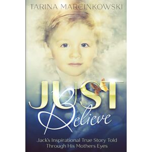 Marcinkowski, Tarina Just Believe: Jack's Inspirational True Story told Through His Mothers Eyes Marcinkowski, Tarina Just Believe: Jack's Inspirational True Story told Through His Mothers Eyes