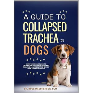 Macpherson DVM, Dr. Rose A Guide to Collapsed Trachea In Dogs: Comprehensive Guide to Understanding, Diagnosing and Treating Collapsed Trachea for a Healthier Canine Life Macpherson DVM, Dr. Rose A Guide to Collapsed Trachea In Dogs: Comprehensive Guide to Understanding, Diagnosing and Treating Collapsed Trachea for a Healthier Canine Life