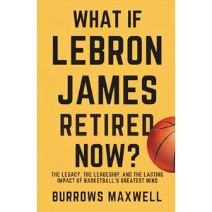 Maxwell, Burrows What If LeBron James Retired Now?: The Legacy, the Leadership, and the Lasting Impact of Basketball’s Greatest Mind Maxwell, Burrows What If LeBron James Retired Now?: The Legacy, the Leadership, and the Lasting Impact of Basketball’s Greatest Mind