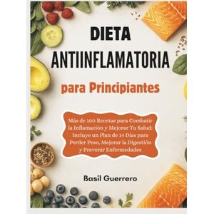 Guerrero, Basil Dieta Antiinflamatoria para Principiantes: Más de 100 Recetas para Combatir la Inflamación y Mejorar Tu Salud: Incluye un Plan de 14 Días para Perder Peso, Mejorar la Digestión y Prevenir Enfermedades Guerrero, Basil Dieta Antiinflamatoria para Principiantes: Más de 100 Recetas para Combatir la Inflamación y Mejorar Tu Salud: Incluye un Plan de 14 Días para Perder Peso, Mejorar la Digestión y Prevenir Enfermedades