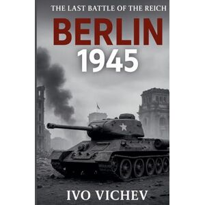 Vichev, Ivo BERLIN 1945 The Last Battle of the Reich Vichev, Ivo BERLIN 1945 The Last Battle of the Reich