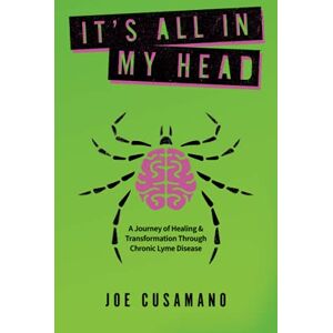 Cusamano, Joe It's All In My Head: A Journey of Healing & Transformation Through Chronic Lyme Disease Cusamano, Joe It's All In My Head: A Journey of Healing & Transformation Through Chronic Lyme Disease