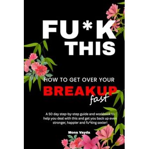 Vayda, Mona Fu*k This How To Get Over Your Breakup Fast: A 50 day step-by-step guide and workbook to help you deal with this and get you back up even stronger, happier and fu*king sexier! Vayda, Mona Fu*k This How To Get Over Your Breakup Fast: A 50 day step-by-step guide and workbook to help you deal with this and get you back up even stronger, happier and fu*king sexier!