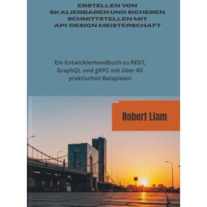 Liam, Robert Erstellen von skalierbaren und sicheren Schnittstellen mit API-DESIGN MEISTERSCHAFT: Ein Entwicklerhandbuch zu REST, GraphQL und gRPC mit über 40 praktischen Beispielen Liam, Robert Erstellen von skalierbaren und sicheren Schnittstellen mit API-DESIGN MEISTERSCHAFT: Ein Entwicklerhandbuch zu REST, GraphQL und gRPC mit über 40 praktischen Beispielen