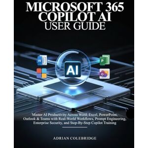 Colebridge, Adrian MICROSOFT 365 COPILOT AI USER GUIDE: Master AI Productivity Across Word, Excel, PowerPoint, Outlook & Teams with Real-World Workflows, Prompt Engineering, Enterprise Security, and Step-By-Step Copi Colebridge, Adrian MICROSOFT 365 COPILOT AI USER GUIDE: Master AI Productivity Across Word, Excel, PowerPoint, Outlook & Teams with Real-World Workflows, Prompt Engineering, Enterprise Security, and Step-By-Step Copi