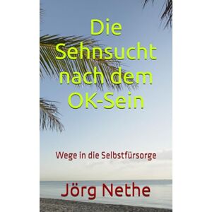 Nethe, Jörg Die Sehnsucht nach dem OK-Sein: Wege in die Selbstfürsorge (Onkel Jörg's) Nethe, Jörg Die Sehnsucht nach dem OK-Sein: Wege in die Selbstfürsorge (Onkel Jörg's)