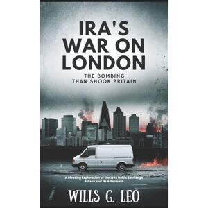 G. Leo, Wills IRA'S WAR ON LONDON: The Bombing That Shook Britain: A Riveting Exploration of the 1992 Baltic Exchange Attack and Its Aftermath G. Leo, Wills IRA'S WAR ON LONDON: The Bombing That Shook Britain: A Riveting Exploration of the 1992 Baltic Exchange Attack and Its Aftermath