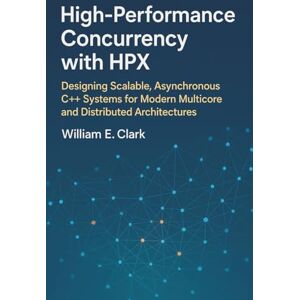 E Clark, William High-Performance Concurrency with HPX: Designing Scalable, Asynchronous C++ Systems for Modern Multicore and Distributed Architectures E Clark, William High-Performance Concurrency with HPX: Designing Scalable, Asynchronous C++ Systems for Modern Multicore and Distributed Architectures
