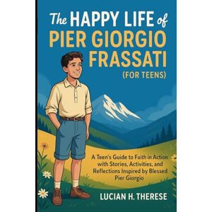H. Therese, Lucian THE HAPPY LIFE OF PIER GIORGIO FRASSATI (For Teens): A Teens Guide To Faith In Action With Stories , Activities, and Reflections Inpired by Blessed Pier Giorgio H. Therese, Lucian THE HAPPY LIFE OF PIER GIORGIO FRASSATI (For Teens): A Teens Guide To Faith In Action With Stories , Activities, and Reflections Inpired by Blessed Pier Giorgio