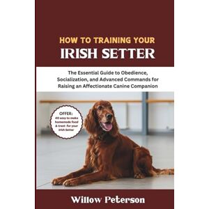 Peterson, Willow How to Train Your Irish Setter: The Essential Guide to Obedience, Socialization, and Advanced Commands for Raising an Affectionate Canine Companion Peterson, Willow How to Train Your Irish Setter: The Essential Guide to Obedience, Socialization, and Advanced Commands for Raising an Affectionate Canine Companion
