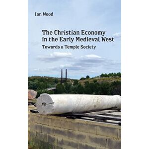 Wood, Ian The Christian Economy of the Early Medieval West: Towards a Temple Society Wood, Ian The Christian Economy of the Early Medieval West: Towards a Temple Society