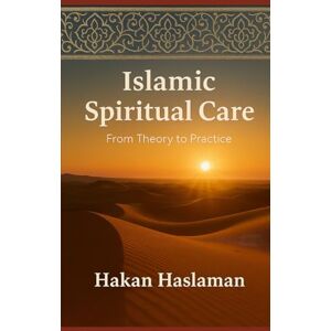 Haslaman, Hakan Islamic Spiritual Care: From Theory to Practice Haslaman, Hakan Islamic Spiritual Care: From Theory to Practice