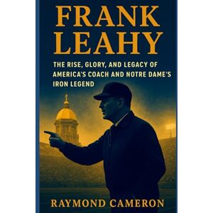 Cameron, Raymond Frank Leahy: The Rise, Glory, and Legacy of America’s Coach and Notre Dame’s Iron Legend Cameron, Raymond Frank Leahy: The Rise, Glory, and Legacy of America’s Coach and Notre Dame’s Iron Legend