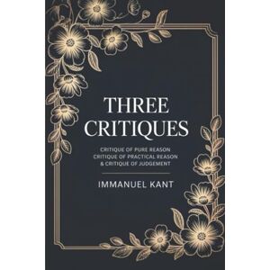 Immanuel Kant Three Critiques: Critique of Pure Reason, Critique of Practical Reason, Critique of Judgement Immanuel Kant Three Critiques: Critique of Pure Reason, Critique of Practical Reason, Critique of Judgement