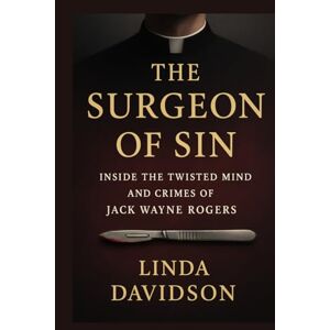 Davidson, Linda The Surgeon of Sin: Inside the Twisted Mind and Crimes of Jack Wayne Rogers (White Coats, Hidden Crimes) Davidson, Linda The Surgeon of Sin: Inside the Twisted Mind and Crimes of Jack Wayne Rogers (White Coats, Hidden Crimes)