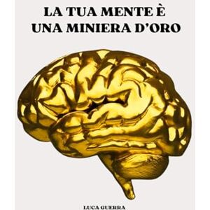 Guerra, Luca LA TUA MENTE È UNA MINIERA D'ORO Guerra, Luca LA TUA MENTE È UNA MINIERA D'ORO
