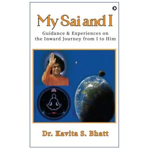 Dr. Kavita S. Bhatt My Sai and I: Guidance and Experiences on the Inward Journey from I to Him Dr. Kavita S. Bhatt My Sai and I: Guidance and Experiences on the Inward Journey from I to Him
