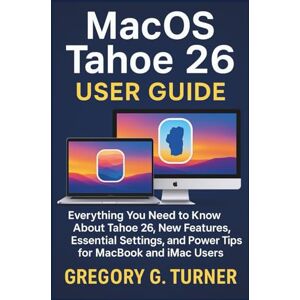 Turner, Gregory G. MacOS Tahoe 26 User Guide: Everything You Need to Know About Tahoe 26, New Features, Essential Settings, and Power Tips for MacBook and iMac Users Turner, Gregory G. MacOS Tahoe 26 User Guide: Everything You Need to Know About Tahoe 26, New Features, Essential Settings, and Power Tips for MacBook and iMac Users
