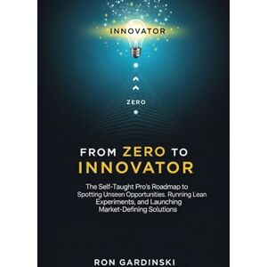 Gardinski, Ron From Zero to Innovator: The Self-Taught Pro's Roadmap to Spotting Unseen Opportunities, Running Lean Experiments, and Launching Market-Defining Solutions (The 'From Zero to...' Series) Gardinski, Ron From Zero to Innovator: The Self-Taught Pro's Roadmap to Spotting Unseen Opportunities, Running Lean Experiments, and Launching Market-Defining Solutions (The 'From Zero to...' Series)