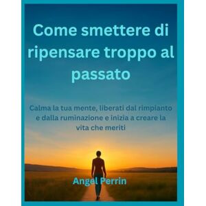 Perrin, Angel Cómo dejar de pensar demasiado en el pasado: Calma tu mente, libérate del arrepentimiento y libera la rumia y comienza a crear la vida que mereces. Perrin, Angel Cómo dejar de pensar demasiado en el pasado: Calma tu mente, libérate del arrepentimiento y libera la rumia y comienza a crear la vida que mereces.