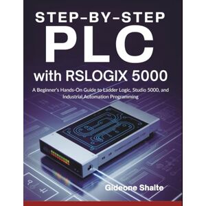 Shaite, Gideone Step-by-Step PLC with RSLogix 5000: A Beginner’s Hands-On Guide to Ladder Logic, Studio 5000, and Industrial Automation Programming Shaite, Gideone Step-by-Step PLC with RSLogix 5000: A Beginner’s Hands-On Guide to Ladder Logic, Studio 5000, and Industrial Automation Programming