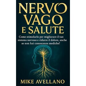 Avellano, Mike NERVO VAGO E SALUTE: Come stimolarlo per migliorare il tuo sistema nervoso e ridurre il dolore, anche se non hai conoscenze mediche!: 4 Avellano, Mike NERVO VAGO E SALUTE: Come stimolarlo per migliorare il tuo sistema nervoso e ridurre il dolore, anche se non hai conoscenze mediche!: 4