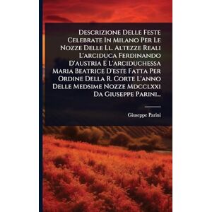 Parini, Giuseppe Descrizione Delle Feste Celebrate In Milano Per Le Nozze Delle Ll. Altezze Reali L'arciduca Ferdinando D'austria E L'arciduchessa Maria Beatrice ... Medsime Nozze Mdcclxxi Da Giuseppe Parini... Parini, Giuseppe Descrizione Delle Feste Celebrate In Milano Per Le Nozze Delle Ll. Altezze Reali L'arciduca Ferdinando D'austria E L'arciduchessa Maria Beatrice ... Medsime Nozze Mdcclxxi Da Giuseppe Parini...