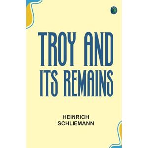 Heinrich Schliemann Troy and Its Remains Heinrich Schliemann Troy and Its Remains