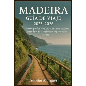 Marques, Isabella Madeira Guía de viaje 2025-2026: Paseos por las levadas, aventuras costeras, catas de vino y auténticas experiencias isleñas. Marques, Isabella Madeira Guía de viaje 2025-2026: Paseos por las levadas, aventuras costeras, catas de vino y auténticas experiencias isleñas.