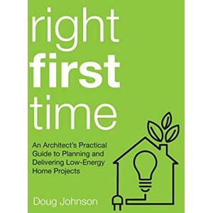 Johnson, Doug Right First Time: An Architect's Guide To Creating Efficient And Successful Eco Homes Johnson, Doug Right First Time: An Architect's Guide To Creating Efficient And Successful Eco Homes