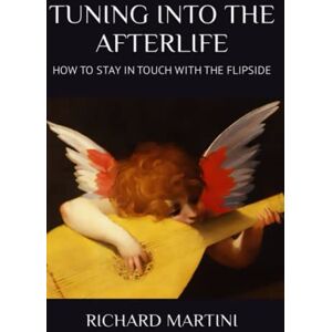 MARTINI, RICHARD TUNING INTO THE AFTERLIFE: HOW TO STAY IN TOUCH WITH THE FLIPSIDE MARTINI, RICHARD TUNING INTO THE AFTERLIFE: HOW TO STAY IN TOUCH WITH THE FLIPSIDE