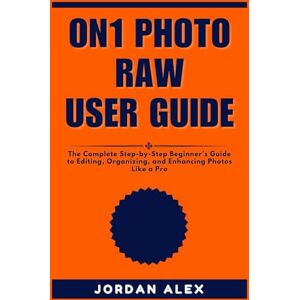 ALEX, JORDAN ON1 PHOTO RAW USER GUIDE: The Complete Step-by-Step Beginner’s Guide to Editing, Organizing, and Enhancing Photos Like a Pro ALEX, JORDAN ON1 PHOTO RAW USER GUIDE: The Complete Step-by-Step Beginner’s Guide to Editing, Organizing, and Enhancing Photos Like a Pro