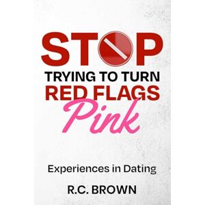 Brown, R C Stop Trying to Turn Red Flags Pink: Experiences in Dating Brown, R C Stop Trying to Turn Red Flags Pink: Experiences in Dating