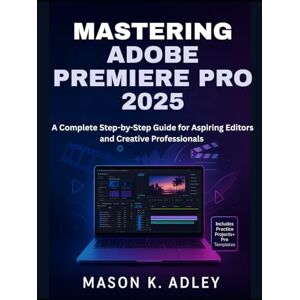 Adley, Mason K Mastering Adobe Premiere Pro 2025: A Complete Step-by-Step Guide for Aspiring Editors and Creative Professionals (Adobe essencials) Adley, Mason K Mastering Adobe Premiere Pro 2025: A Complete Step-by-Step Guide for Aspiring Editors and Creative Professionals (Adobe essencials)