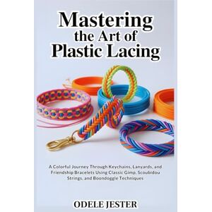 JESTER, ODELE MASTERING THE ART OF PLASTIC LACING: A Colorful Journey Through Keychains, Lanyards, and Friendship Bracelets Using Classic Gimp, Scoubidou Strings, and Boondoggle Techniques JESTER, ODELE MASTERING THE ART OF PLASTIC LACING: A Colorful Journey Through Keychains, Lanyards, and Friendship Bracelets Using Classic Gimp, Scoubidou Strings, and Boondoggle Techniques