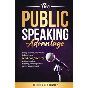 Perkowitz, Jessica The Public Speaking Advantage: Easily Conquer Your Fears, Influence, and Lead Confidently Without Anxiety Stopping You to Optimize Career Advancement Perkowitz, Jessica The Public Speaking Advantage: Easily Conquer Your Fears, Influence, and Lead Confidently Without Anxiety Stopping You to Optimize Career Advancement