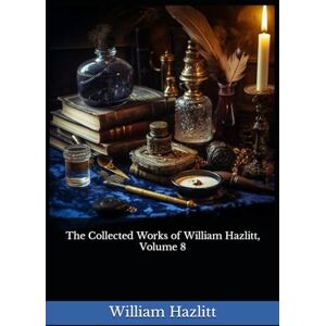 Hazlitt, William The Collected Works of William Hazlitt, Volume 8: The 1902 Literary Essay Collection Classic Hazlitt, William The Collected Works of William Hazlitt, Volume 8: The 1902 Literary Essay Collection Classic