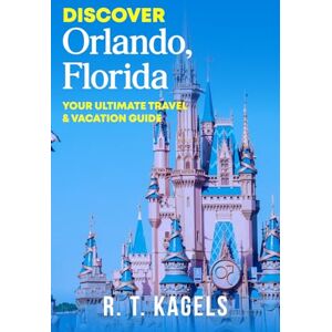 Kagels, R. T. DISCOVER ORLANDO, FLORIDA: YOUR ULTIMATE TRAVEL & VACATION GUIDE Kagels, R. T. DISCOVER ORLANDO, FLORIDA: YOUR ULTIMATE TRAVEL & VACATION GUIDE