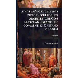 Milanesi, Gaetano Le vite de'più eccellenti pittori, scultori ed architettori. Con nuove annotazioni e commenti di Gaetano Milanesi Milanesi, Gaetano Le vite de'più eccellenti pittori, scultori ed architettori. Con nuove annotazioni e commenti di Gaetano Milanesi
