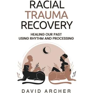 Archer, David Racial Trauma Recovery: Healing Our Past Using Rhythm and Processing Archer, David Racial Trauma Recovery: Healing Our Past Using Rhythm and Processing