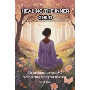 Zarfl, Patrick HEALING THE INNER CHILD: A transformative guide to reconnecting with your true self. Zarfl, Patrick HEALING THE INNER CHILD: A transformative guide to reconnecting with your true self.
