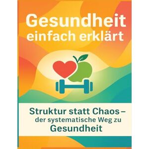 Mikulaschek, Dominik Gesundheit einfach erklärt: Struktur statt Chaos der systematische Weg zu Gesund-heit Mikulaschek, Dominik Gesundheit einfach erklärt: Struktur statt Chaos der systematische Weg zu Gesund-heit