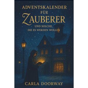 Doorway, Carla Ein Adventskalender für Zauberer und solche, die es werden wollen: Ein magisches Adventsbuch voller Licht, Zauberei und winterlicher Geheimnisse – perfekt zum Verschenken. Doorway, Carla Ein Adventskalender für Zauberer und solche, die es werden wollen: Ein magisches Adventsbuch voller Licht, Zauberei und winterlicher Geheimnisse – perfekt zum Verschenken.